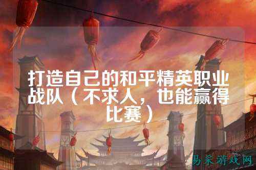 打造自己的和平精英职业战队（不求人，也能赢得比赛）