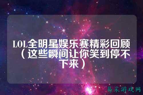 LOL全明星娱乐赛精彩回顾（这些瞬间让你笑到停不下来）
