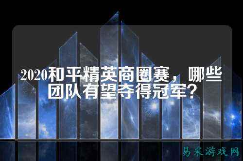 2020和平精英商圈赛，哪些团队有望夺得冠军？