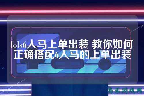 lols6人马上单出装 教你如何正确搭配6人马的上单出装
