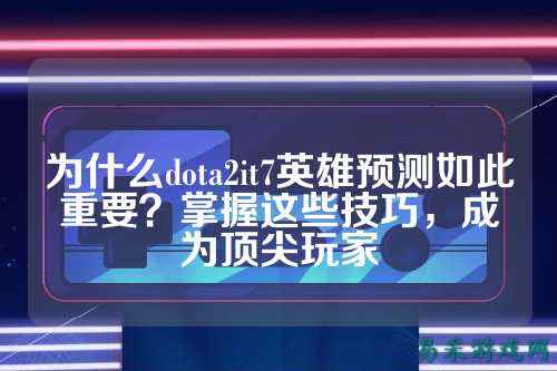为什么dota2it7英雄预测如此重要？掌握这些技巧，成为顶尖玩家