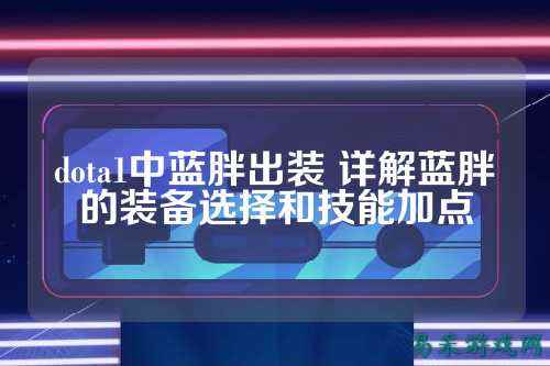 dota1中蓝胖出装 详解蓝胖的装备选择和技能加点