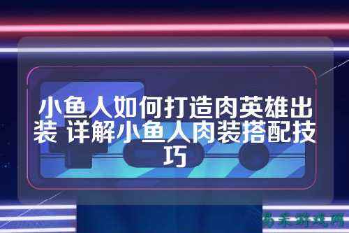 小鱼人如何打造肉英雄出装 详解小鱼人肉装搭配技巧