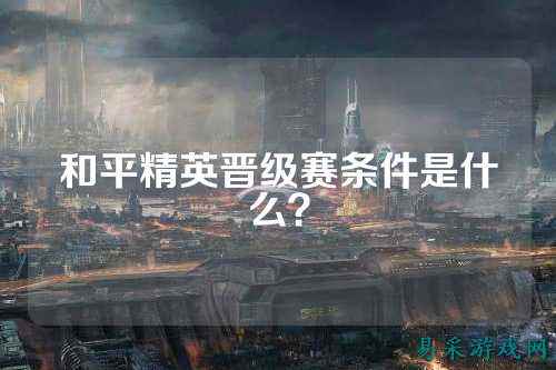 和平精英晋级赛条件是什么？