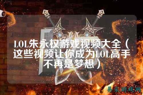 LOL朱永权游戏视频大全（这些视频让你成为LOL高手不再是梦想）
