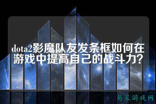 dota2影魔队友发条框如何在游戏中提高自己的战斗力？