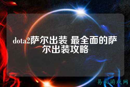 dota2萨尔出装 最全面的萨尔出装攻略