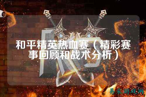 和平精英热血赛（精彩赛事回顾和战术分析）