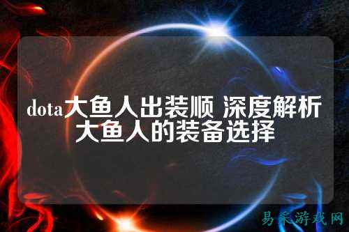dota大鱼人出装顺 深度解析大鱼人的装备选择