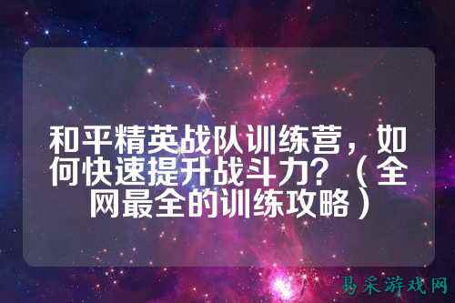 和平精英战队训练营，如何快速提升战斗力？（全网最全的训练攻略）