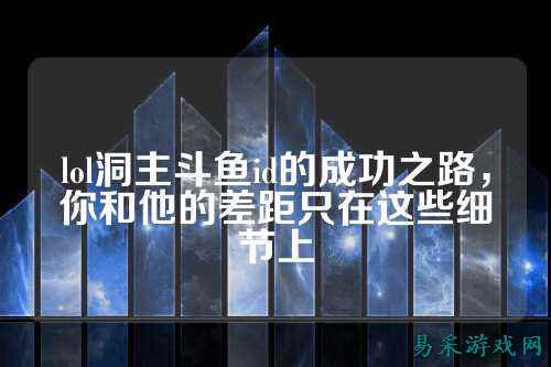 lol洞主斗鱼id的成功之路，你和他的差距只在这些细节上