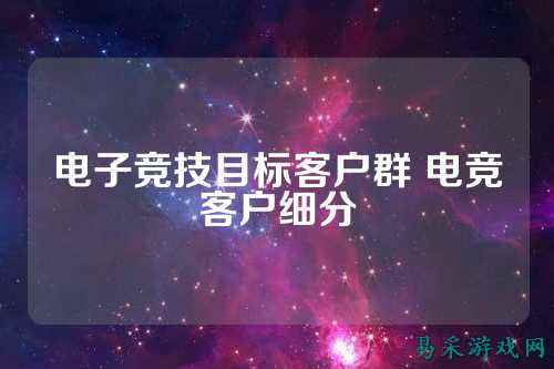 电子竞技目标客户群 电竞客户细分