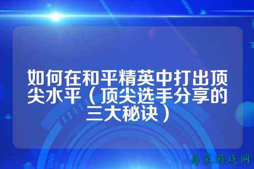 如何在和平精英中打出顶尖水平（顶尖选手分享的三大秘诀）