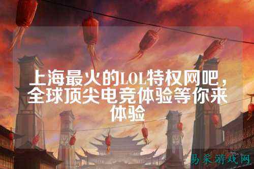上海最火的LOL特权网吧，全球顶尖电竞体验等你来体验
