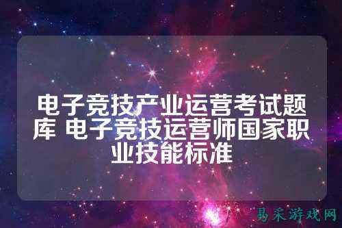 电子竞技产业运营考试题库 电子竞技运营师国家职业技能标准