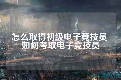 怎么取得初级电子竞技员 如何考取电子竞技员