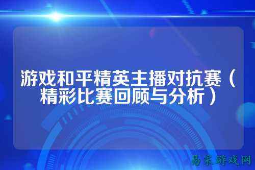 游戏和平精英主播对抗赛（精彩比赛回顾与分析）