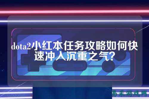 dota2小红本任务攻略如何快速冲入沉重之气？
