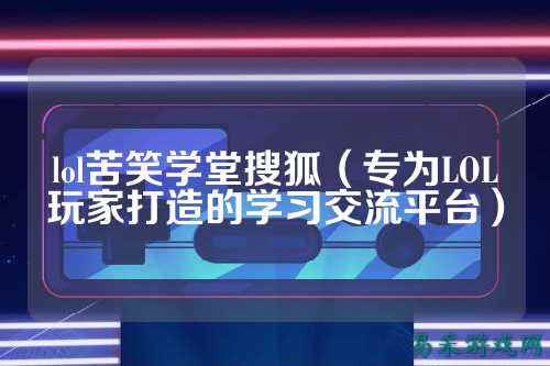 lol苦笑学堂搜狐（专为LOL玩家打造的学习交流平台）