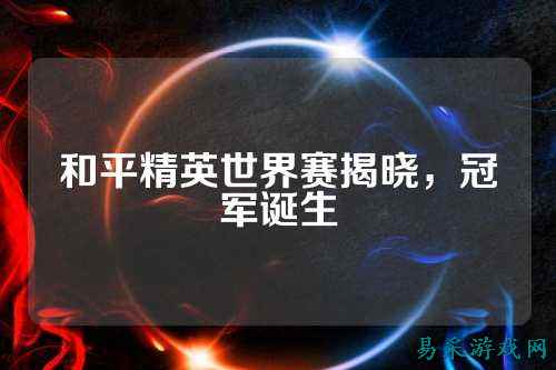 和平精英世界赛揭晓，冠军诞生