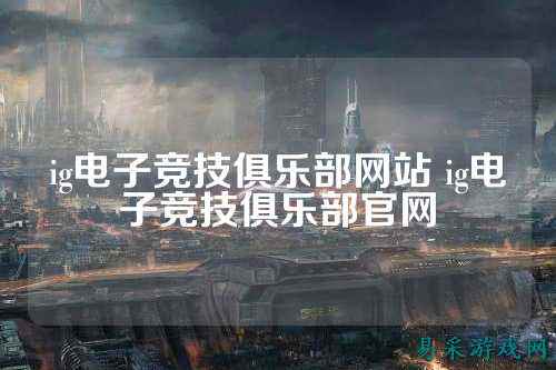 ig电子竞技俱乐部网站 ig电子竞技俱乐部官网