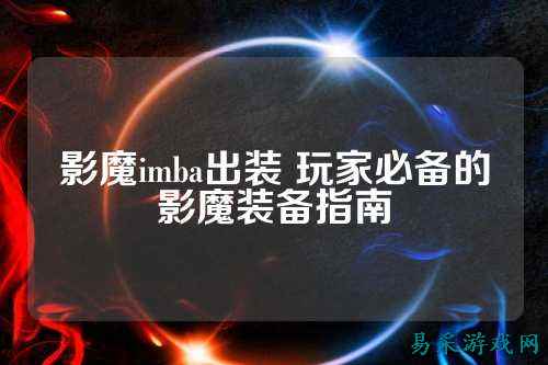 影魔imba出装 玩家必备的影魔装备指南