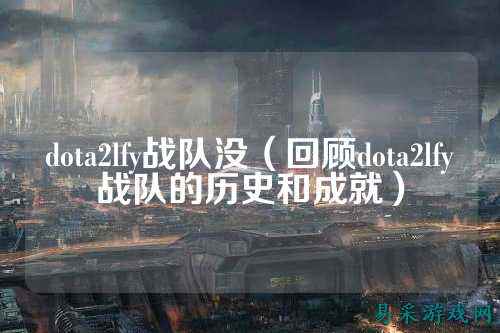 dota2lfy战队没（回顾dota2lfy战队的历史和成就）