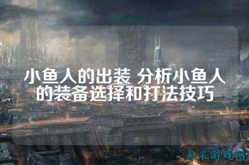 小鱼人的出装 分析小鱼人的装备选择和打法技巧