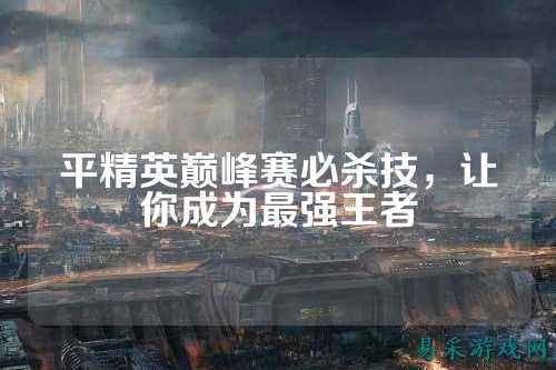 平精英巅峰赛必杀技，让你成为最强王者