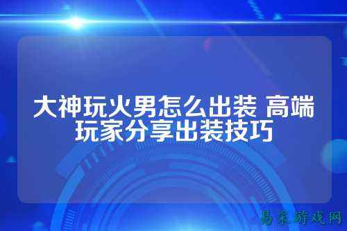 大神玩火男怎么出装 高端玩家分享出装技巧
