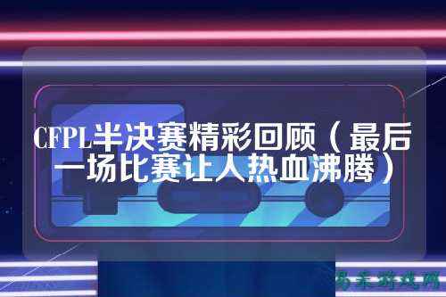 CFPL半决赛精彩回顾（最后一场比赛让人热血沸腾）