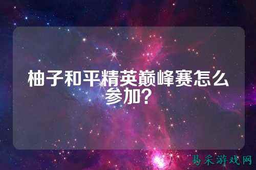 柚子和平精英巅峰赛怎么参加？