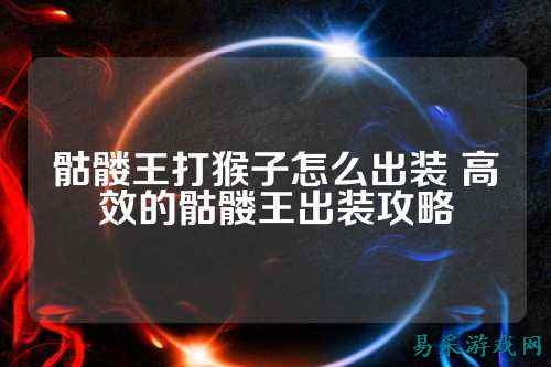 骷髅王打猴子怎么出装 高效的骷髅王出装攻略
