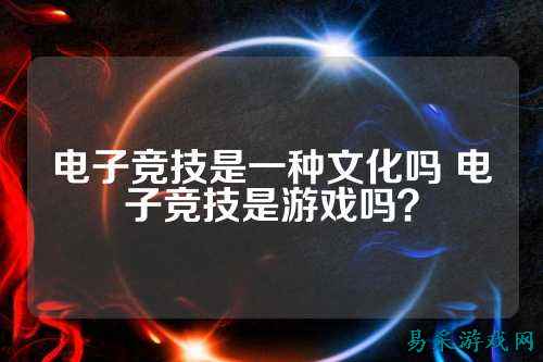 电子竞技是一种文化吗 电子竞技是游戏吗？