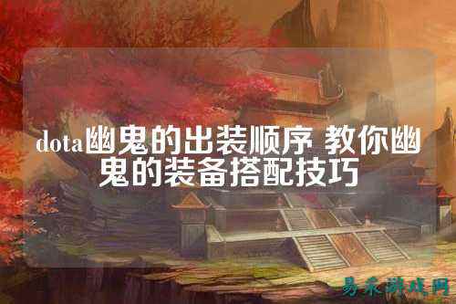 dota幽鬼的出装顺序 教你幽鬼的装备搭配技巧