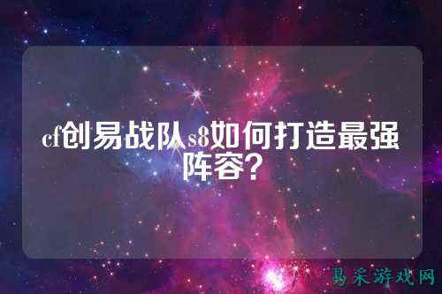 cf创易战队s8如何打造最强阵容？