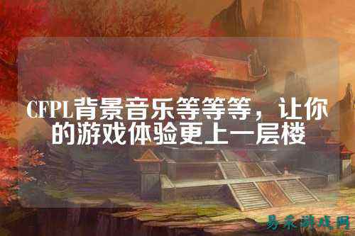 CFPL背景音乐等等等，让你的游戏体验更上一层楼