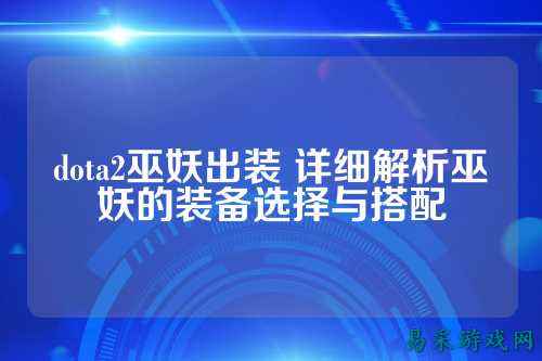 dota2巫妖出装 详细解析巫妖的装备选择与搭配