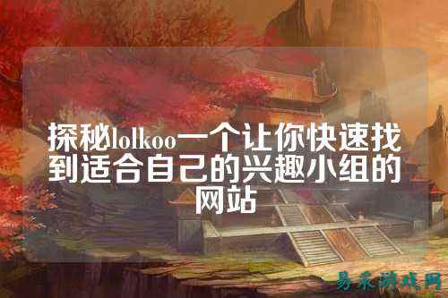 探秘lolkoo一个让你快速找到适合自己的兴趣小组的网站