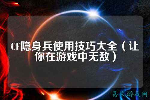 CF隐身兵使用技巧大全（让你在游戏中无敌）