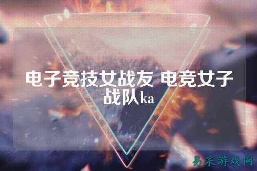 电子竞技女战友 电竞女子战队ka