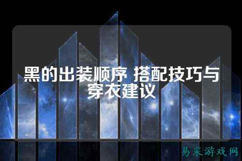 黑的出装顺序 搭配技巧与穿衣建议