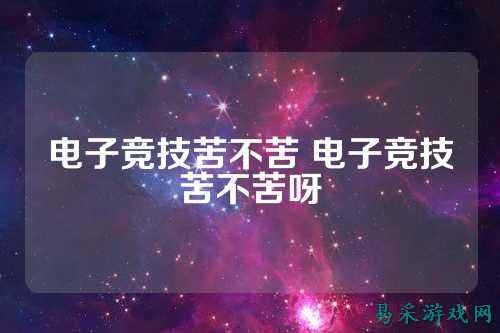电子竞技苦不苦 电子竞技苦不苦呀