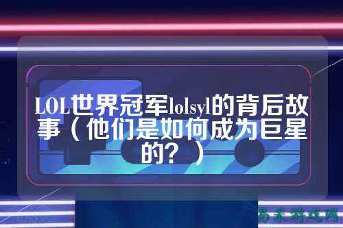 LOL世界冠军lolsyl的背后故事（他们是如何成为巨星的？）