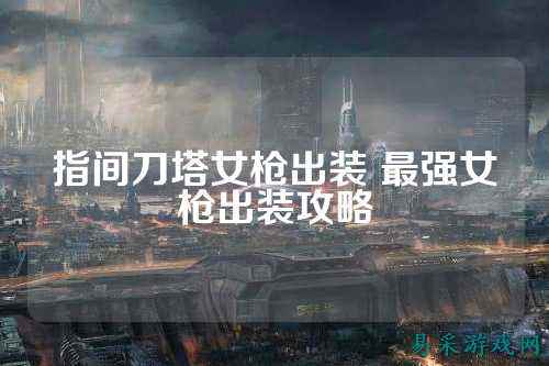 指间刀塔女枪出装 最强女枪出装攻略