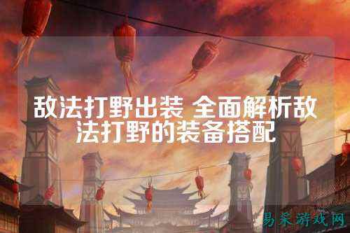 敌法打野出装 全面解析敌法打野的装备搭配