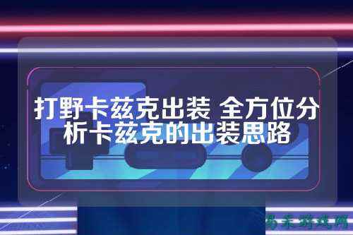 打野卡兹克出装 全方位分析卡兹克的出装思路