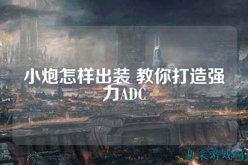 小炮怎样出装 教你打造强力ADC