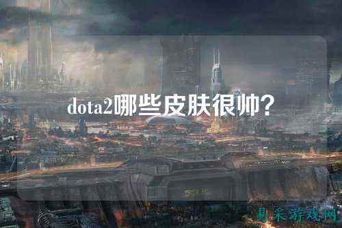 dota2哪些皮肤很帅？