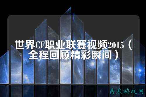 世界CF职业联赛视频2015（全程回顾精彩瞬间）